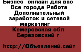 Бизнес- онлайн для вас! - Все города Работа » Дополнительный заработок и сетевой маркетинг   . Кемеровская обл.,Березовский г.